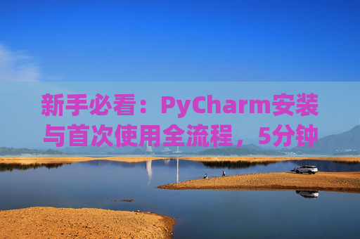 新手必看：PyCharm安装与首次使用全流程，5分钟快速上手